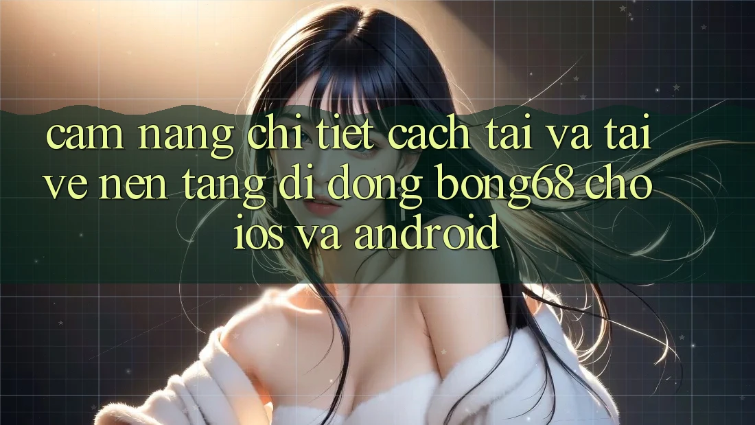 Cẩm nang Chi Tiết Cách Tải Và Tải về Nền tảng di động Bong68 Cho iOS Và Android