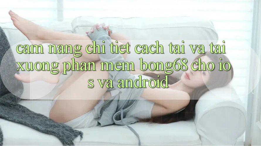 Cẩm nang Chi Tiết Cách Tải Và Tải xuống Phần mềm Bong68 Cho iOS Và Android Cẩm nang Chi Tiết Cách Tải Và Tải xuống Phần mềm Bong68 Cho iOS Và Android