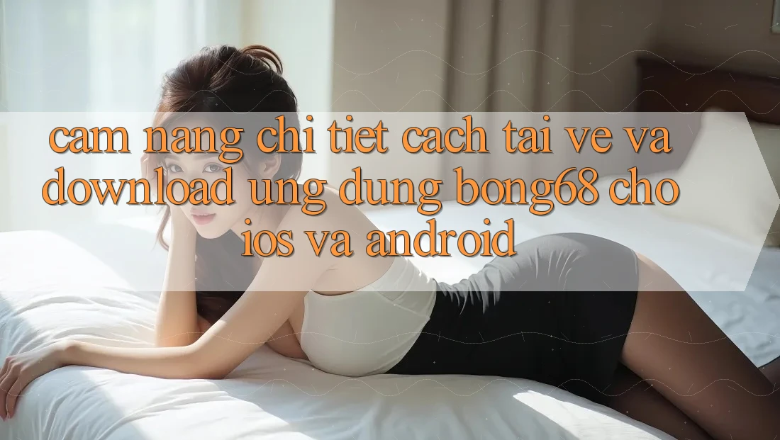 Cẩm nang Chi Tiết Cách Tải về Và Download Ứng Dụng Bong68 Cho iOS Và Android