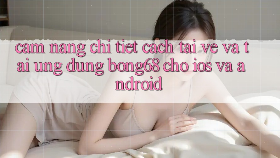 Cẩm nang Chi Tiết Cách Tải về Và Tải Ứng Dụng Bong68 Cho iOS Và Android Cẩm nang Chi Tiết Cách Tải về Và Tải Ứng Dụng Bong68 Cho iOS Và Android
