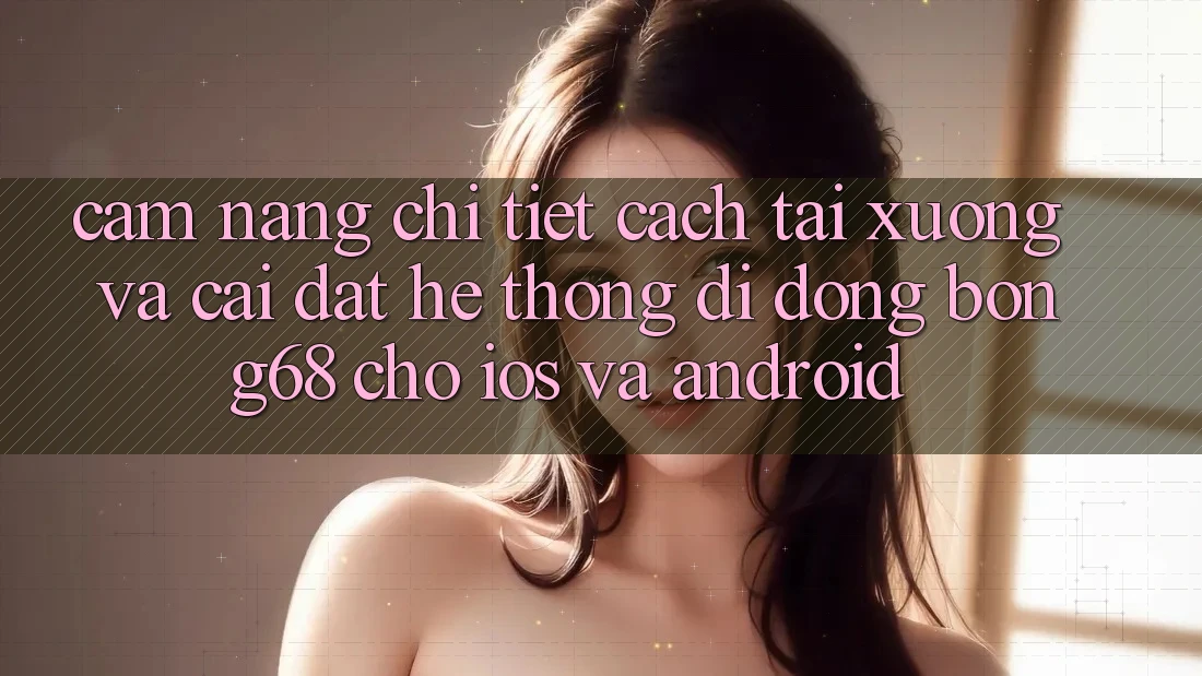 Cẩm nang Chi Tiết Cách Tải xuống Và Cài Đặt Hệ thống di động Bong68 Cho iOS Và Android