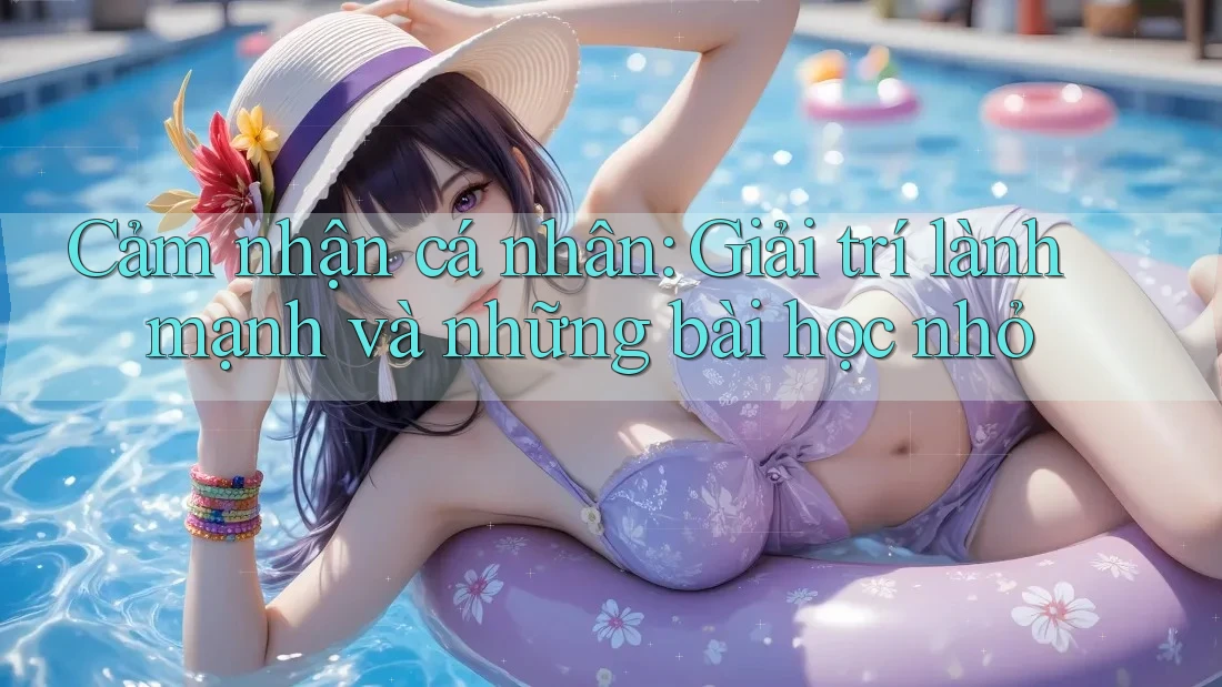 Cảm nhận cá nhân: Giải trí lành mạnh và những bài học nhỏ