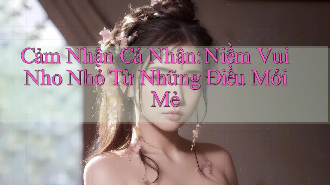 Cảm Nhận Cá Nhân: Niềm Vui Nho Nhỏ Từ Những Điều Mới Mẻ Cảm Nhận Cá Nhân: Niềm Vui Nho Nhỏ Từ Những Điều Mới Mẻ