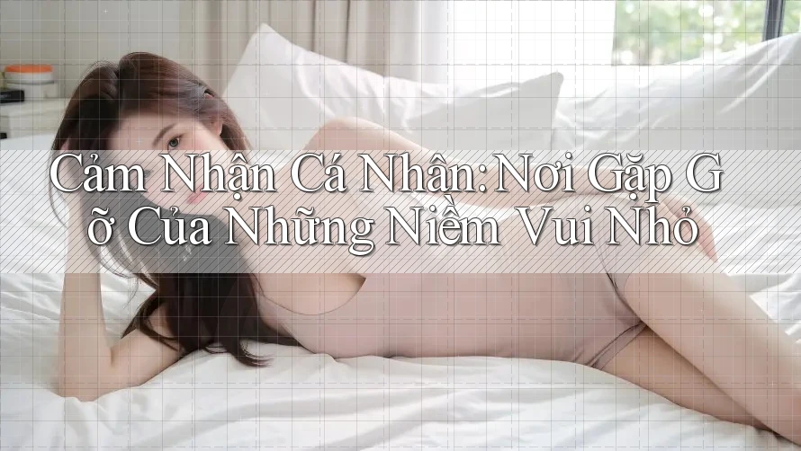 Cảm Nhận Cá Nhân: Nơi Gặp Gỡ Của Những Niềm Vui Nhỏ