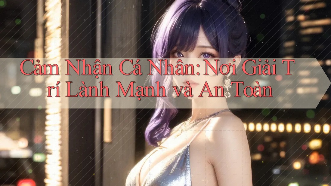 Cảm Nhận Cá Nhân: Nơi Giải Trí Lành Mạnh và An Toàn