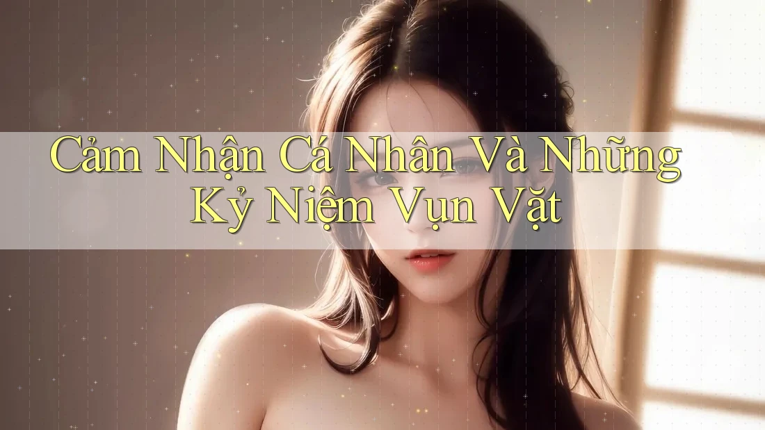 Cảm Nhận Cá Nhân Và Những Kỷ Niệm Vụn Vặt