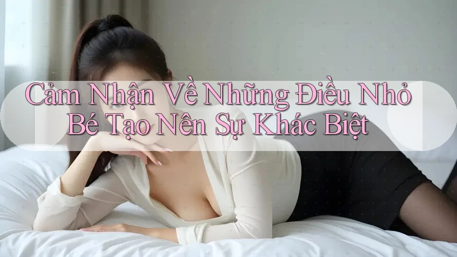 Cảm Nhận Về Những Điều Nhỏ Bé Tạo Nên Sự Khác Biệt Cảm Nhận Về Những Điều Nhỏ Bé Tạo Nên Sự Khác Biệt