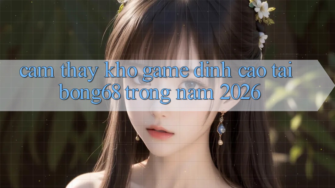 Cảm thấy Kho Game Đỉnh cao Tại Bong68 Trong Năm 2026