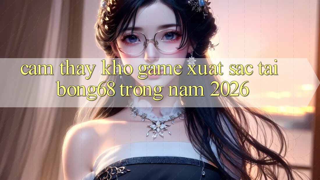 Cảm thấy Kho Game Xuất sắc Tại Bong68 Trong Năm 2026 Cảm thấy Kho Game Xuất sắc Tại Bong68 Trong Năm 2026