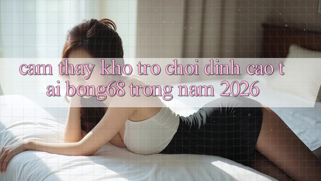 Cảm thấy Kho Trò chơi Đỉnh Cao Tại Bong68 Trong Năm 2026