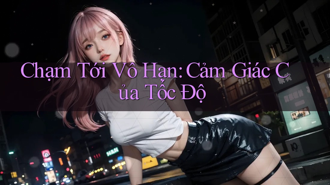 Chạm Tới Vô Hạn: Cảm Giác Của Tốc Độ