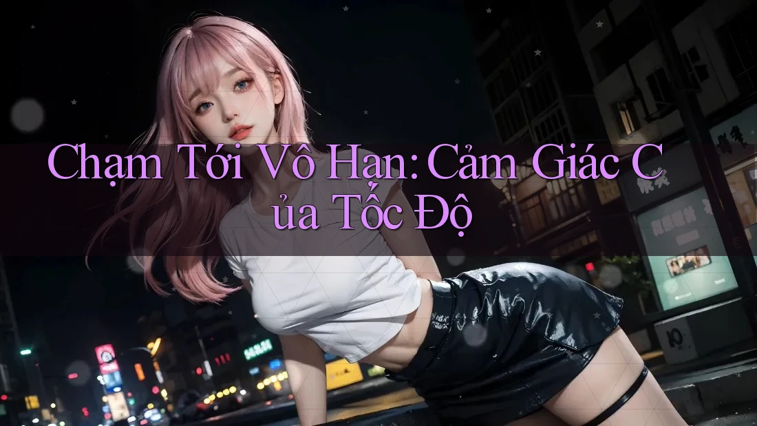 Chạm Tới Vô Hạn: Cảm Giác Của Tốc Độ