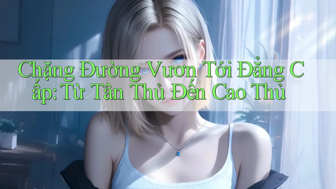 Chặng Đường Vươn Tới Đẳng Cấp: Từ Tân Thủ Đến Cao Thủ