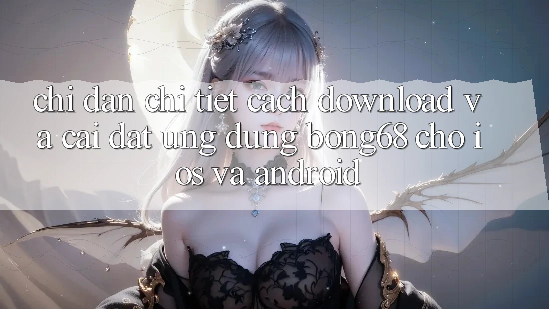Chỉ dẫn Chi Tiết Cách Download Và Cài Đặt Ứng Dụng Bong68 Cho iOS Và Android