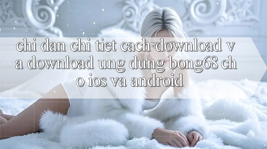 Chỉ dẫn Chi Tiết Cách Download Và Download Ứng Dụng Bong68 Cho iOS Và Android