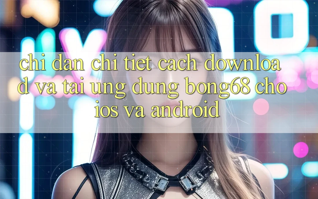 Chỉ dẫn Chi Tiết Cách Download Và Tải Ứng Dụng Bong68 Cho iOS Và Android