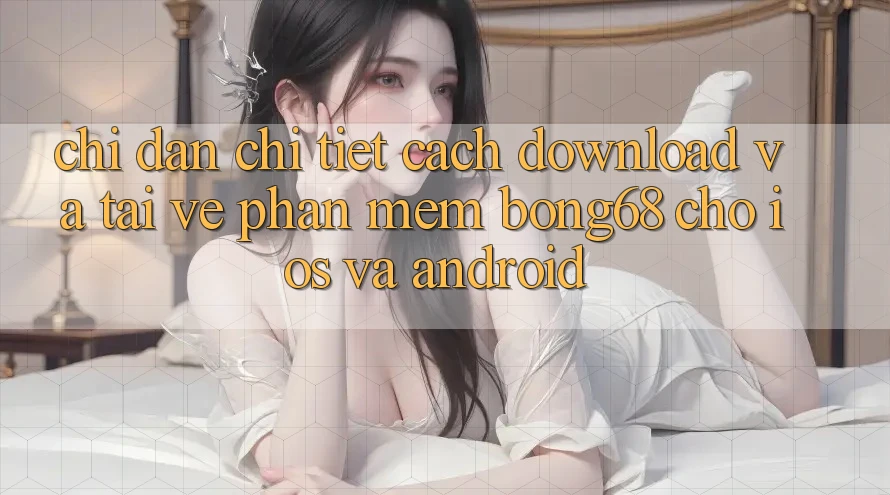 Chỉ dẫn Chi Tiết Cách Download Và Tải về Phần mềm Bong68 Cho iOS Và Android