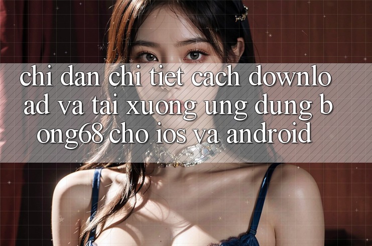 Chỉ dẫn Chi Tiết Cách Download Và Tải xuống Ứng Dụng Bong68 Cho iOS Và Android