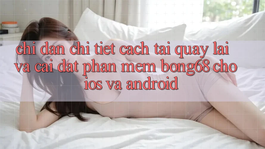 Chỉ dẫn Chi Tiết Cách Tải quay lại Và Cài Đặt Phần mềm Bong68 Cho iOS Và Android Chỉ dẫn Chi Tiết Cách Tải quay lại Và Cài Đặt Phần mềm Bong68 Cho iOS Và Android