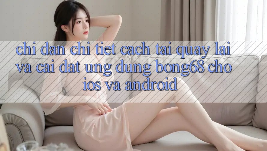 Chỉ dẫn Chi Tiết Cách Tải quay lại Và Cài Đặt Ứng Dụng Bong68 Cho iOS Và Android Chỉ dẫn Chi Tiết Cách Tải quay lại Và Cài Đặt Ứng Dụng Bong68 Cho iOS Và Android