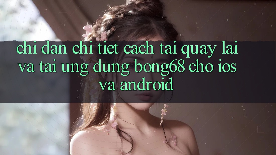 Chỉ dẫn Chi Tiết Cách Tải quay lại Và Tải Ứng Dụng Bong68 Cho iOS Và Android