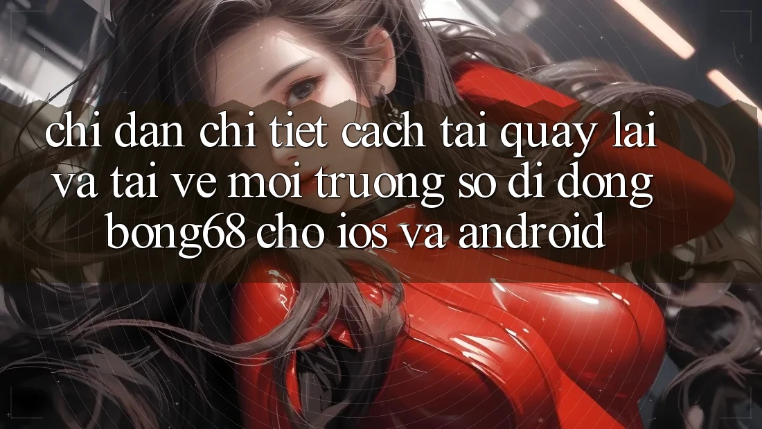 Chỉ dẫn Chi Tiết Cách Tải quay lại Và Tải về Môi trường số di động Bong68 Cho iOS Và Android Chỉ dẫn Chi Tiết Cách Tải quay lại Và Tải về Môi trường số di động Bong68 Cho iOS Và Android