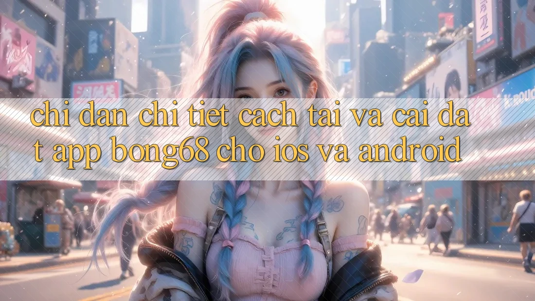 Chỉ dẫn Chi Tiết Cách Tải Và Cài Đặt App Bong68 Cho iOS Và Android