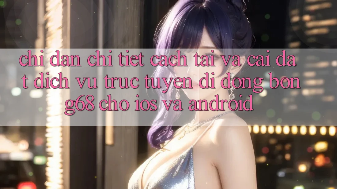 Chỉ dẫn Chi Tiết Cách Tải Và Cài Đặt Dịch vụ trực tuyến di động Bong68 Cho iOS Và Android
