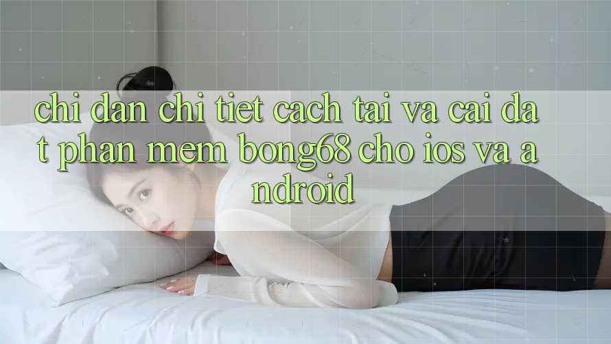 Chỉ dẫn Chi Tiết Cách Tải Và Cài Đặt Phần mềm Bong68 Cho iOS Và Android