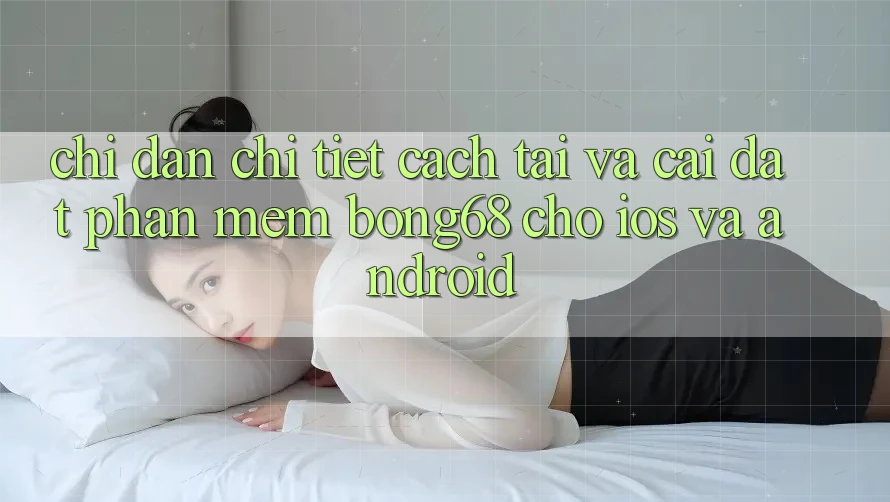 Chỉ dẫn Chi Tiết Cách Tải Và Cài Đặt Phần mềm Bong68 Cho iOS Và Android