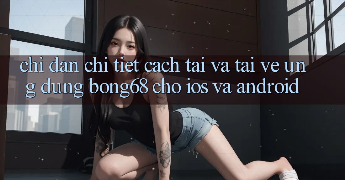 Chỉ dẫn Chi Tiết Cách Tải Và Tải về Ứng Dụng Bong68 Cho iOS Và Android Chỉ dẫn Chi Tiết Cách Tải Và Tải về Ứng Dụng Bong68 Cho iOS Và Android