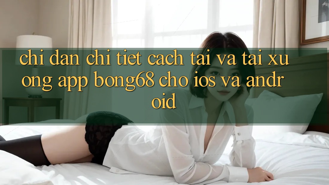 Chỉ dẫn Chi Tiết Cách Tải Và Tải xuống App Bong68 Cho iOS Và Android