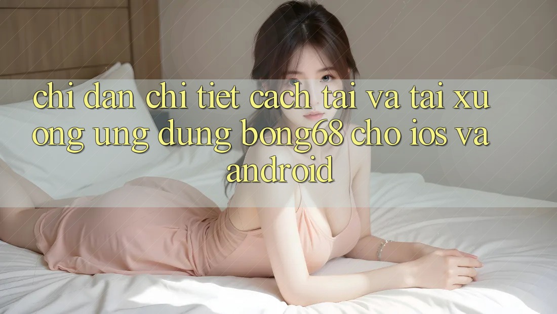 Chỉ dẫn Chi Tiết Cách Tải Và Tải xuống Ứng Dụng Bong68 Cho iOS Và Android