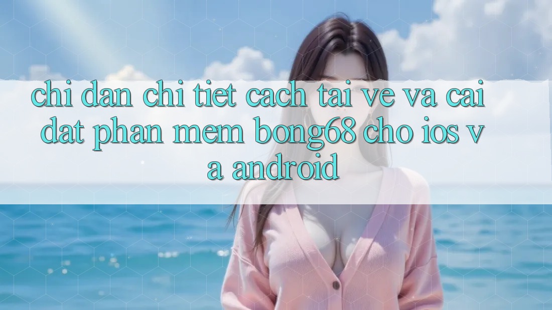 Chỉ dẫn Chi Tiết Cách Tải về Và Cài Đặt Phần mềm Bong68 Cho iOS Và Android