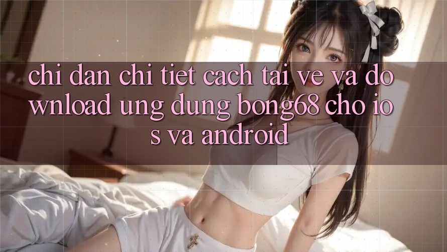 Chỉ dẫn Chi Tiết Cách Tải về Và Download Ứng Dụng Bong68 Cho iOS Và Android Chỉ dẫn Chi Tiết Cách Tải về Và Download Ứng Dụng Bong68 Cho iOS Và Android