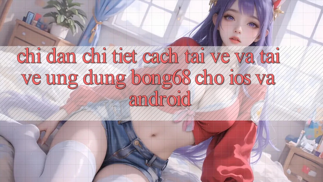 Chỉ dẫn Chi Tiết Cách Tải về Và Tải về Ứng Dụng Bong68 Cho iOS Và Android Chỉ dẫn Chi Tiết Cách Tải về Và Tải về Ứng Dụng Bong68 Cho iOS Và Android