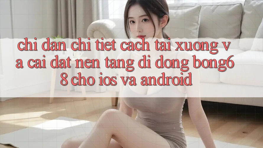 Chỉ dẫn Chi Tiết Cách Tải xuống Và Cài Đặt Nền tảng di động Bong68 Cho iOS Và Android