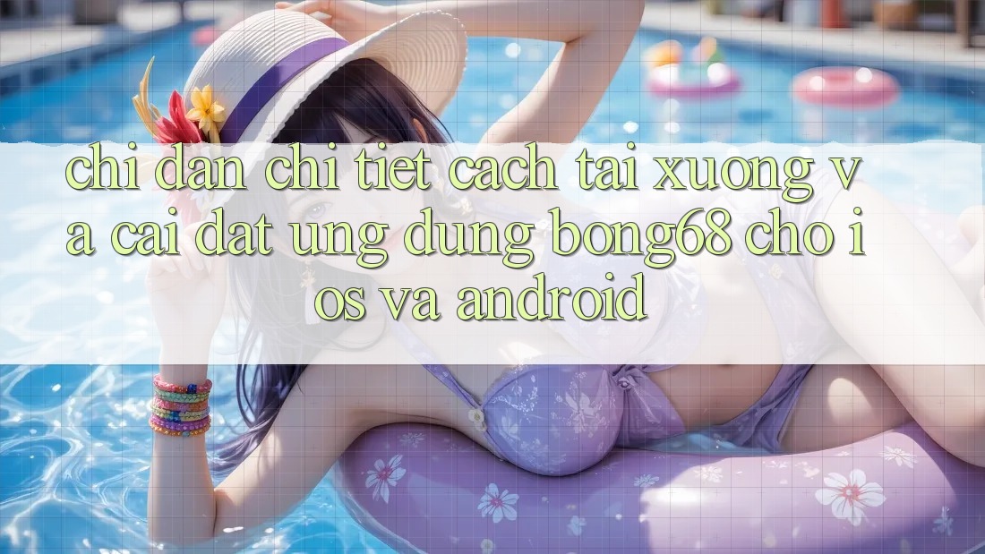 Chỉ dẫn Chi Tiết Cách Tải xuống Và Cài Đặt Ứng Dụng Bong68 Cho iOS Và Android Chỉ dẫn Chi Tiết Cách Tải xuống Và Cài Đặt Ứng Dụng Bong68 Cho iOS Và Android