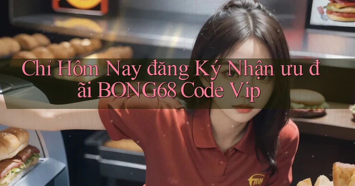 chỉ hôm nay đăng ký nhận ưu đãi bong68 code vip