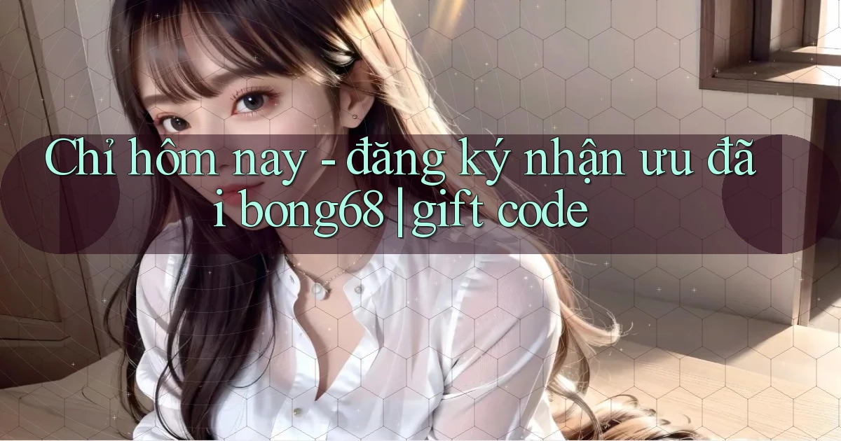 Chỉ hôm nay   đăng ký nhận ưu đãi bong68 gift code