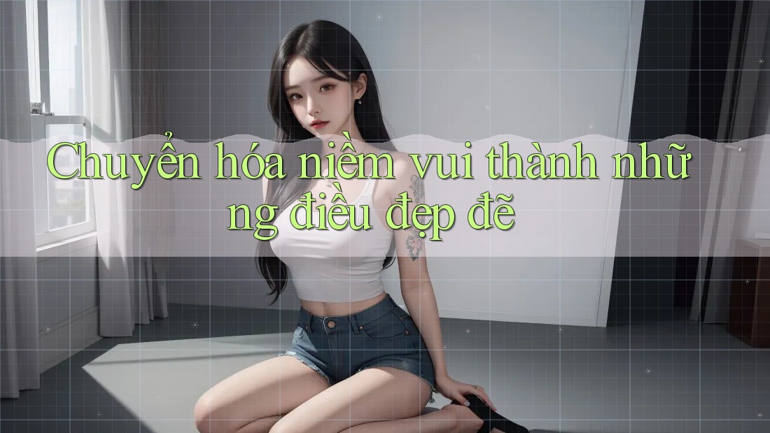 Chuyển hóa niềm vui thành những điều đẹp đẽ Chuyển hóa niềm vui thành những điều đẹp đẽ