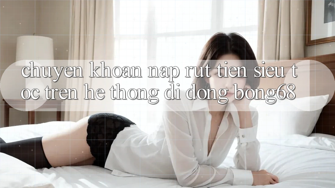 Chuyển khoản Nạp Rút Tiền Siêu Tốc Trên Hệ thống di động Bong68