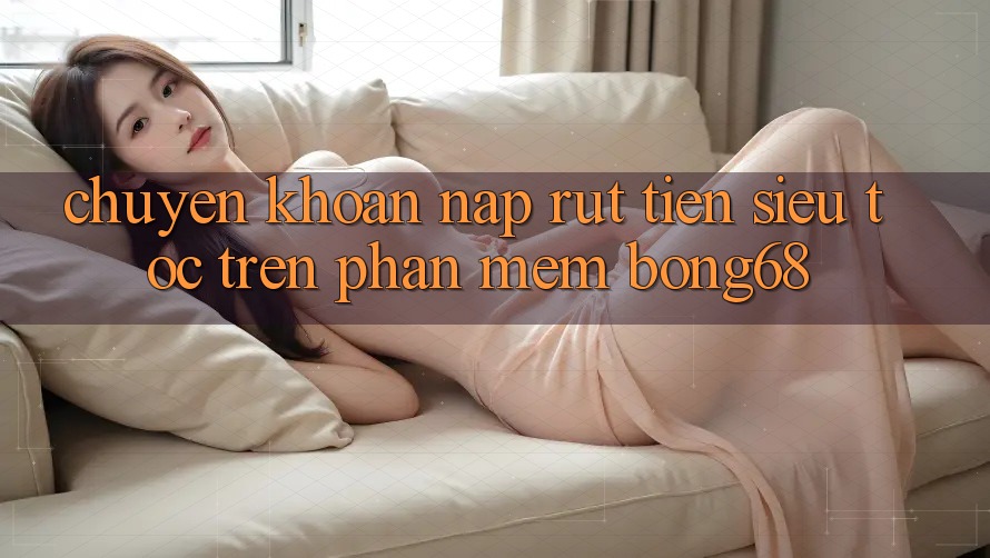 Chuyển khoản Nạp Rút Tiền Siêu Tốc Trên Phần mềm Bong68 Chuyển khoản Nạp Rút Tiền Siêu Tốc Trên Phần mềm Bong68