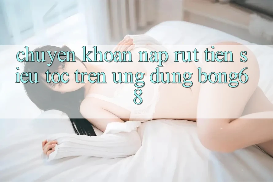 Chuyển khoản Nạp Rút Tiền Siêu Tốc Trên Ứng Dụng Bong68
