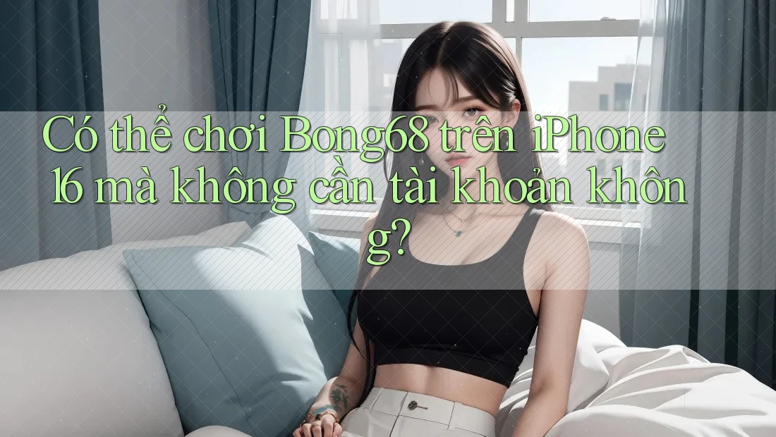 Có thể chơi Bong68 trên iPhone 16 mà không cần tài khoản không? Có thể chơi Bong68 trên iPhone 16 mà không cần tài khoản không?