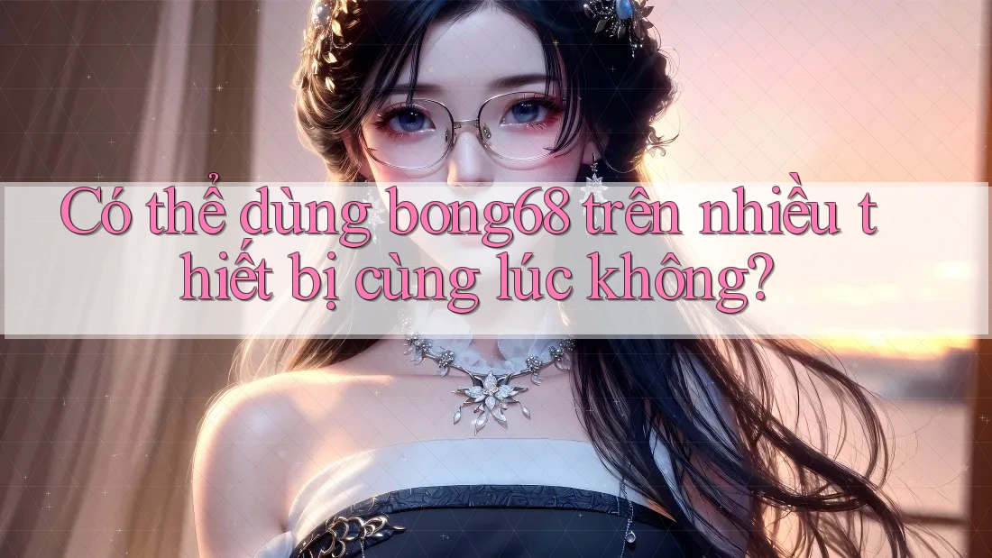 Có thể dùng bong68 trên nhiều thiết bị cùng lúc không?