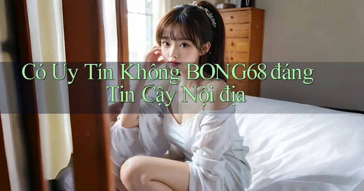 có uy tín không bong68 đáng tin cậy nội địa