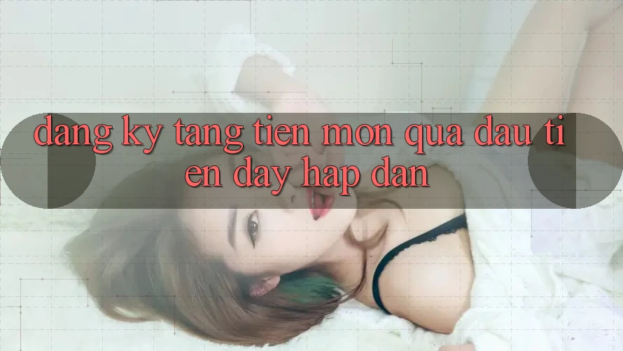 “Đăng ký tặng tiền” – Món quà đầu tiên đầy hấp dẫn “Đăng ký tặng tiền” – Món quà đầu tiên đầy hấp dẫn