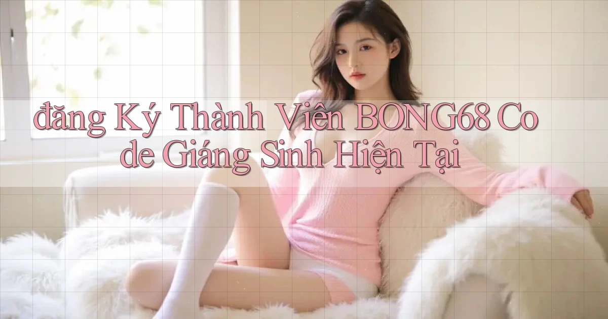 đăng ký thành viên bong68 code giáng sinh hiện tại