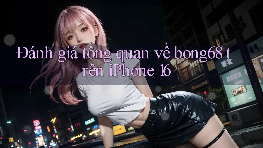 Đánh giá tổng quan về bong68 trên iPhone 16